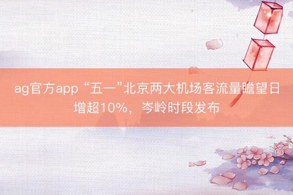 ag官方app “五一”北京两大机场客流量瞻望日增超10%，岑岭时段发布