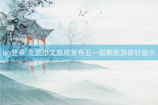 ag登录 北京市文旅局发布五一假期旅游破钞指示
