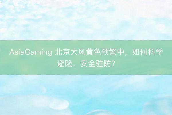AsiaGaming 北京大风黄色预警中，如何科学避险、安全驻防？