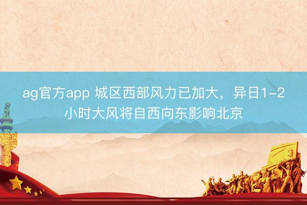 ag官方app 城区西部风力已加大，异日1-2小时大风将自西向东影响北京