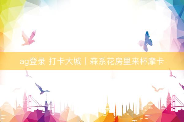 ag登录 打卡大城｜森系花房里来杯摩卡
