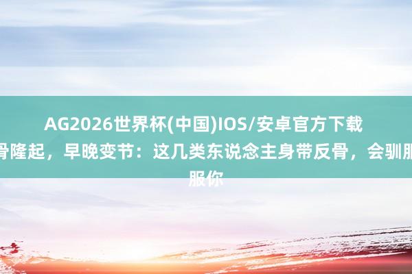 AG2026世界杯(中国)IOS/安卓官方下载 反骨隆起，早晚变节：这几类东说念主身带反骨，会驯服你