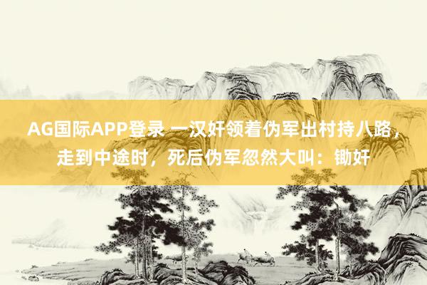 AG国际APP登录 一汉奸领着伪军出村持八路,走到中途时,死后伪军忽然大叫:锄奸