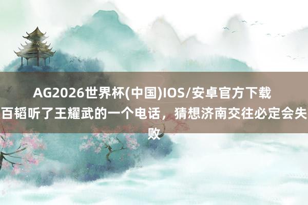 AG2026世界杯(中国)IOS/安卓官方下载 黄百韬听了王耀武的一个电话，猜想济南交往必定会失败