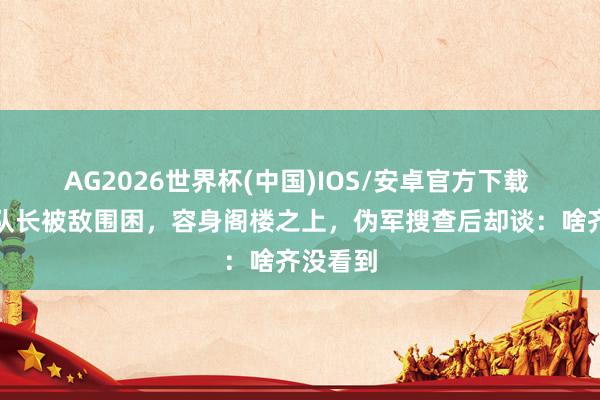 AG2026世界杯(中国)IOS/安卓官方下载 一游击队长被敌围困,容身阁楼之上,伪军搜查后却谈:啥齐没看到