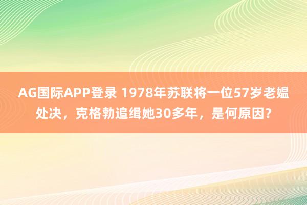 AG国际APP登录 1978年苏联将一位57岁老媪处决,克格勃追缉她30多年,是何原因?
