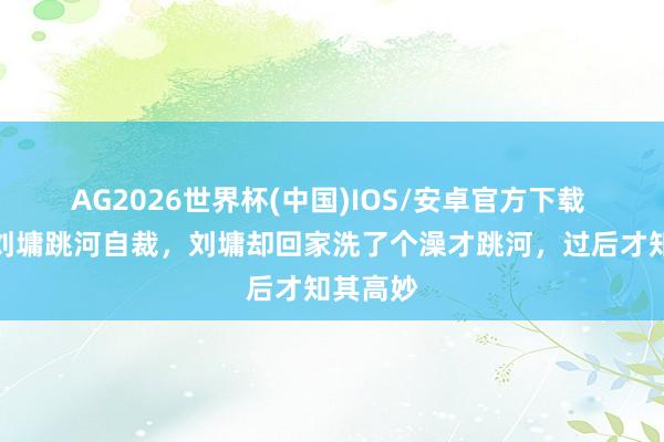 AG2026世界杯(中国)IOS/安卓官方下载 乾隆让刘墉跳河自裁，刘墉却回家洗了个澡才跳河，过后才知其高妙