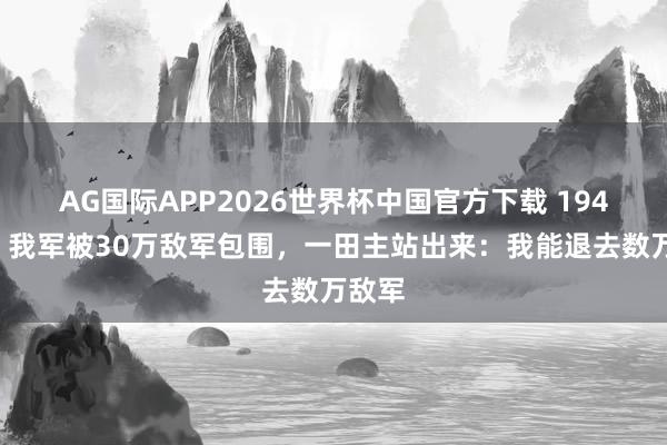 AG国际APP2026世界杯中国官方下载 1946年,我军被30万敌军包围,一田主站出来:我能退去数万敌军