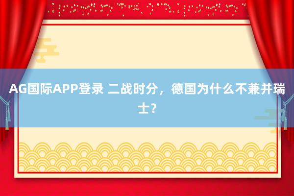 AG国际APP登录 二战时分,德国为什么不兼并瑞士?