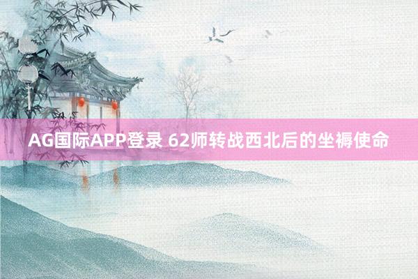 AG国际APP登录 62师转战西北后的坐褥使命