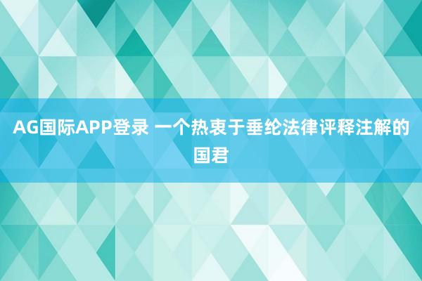 AG国际APP登录 一个热衷于垂纶法律评释注解的国君