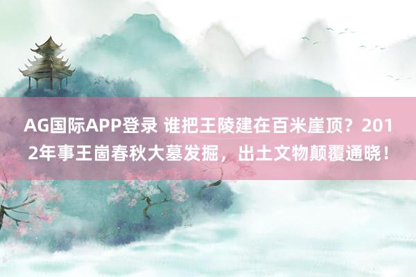AG国际APP登录 谁把王陵建在百米崖顶？2012年事王崮春秋大墓发掘，出土文物颠覆通晓！