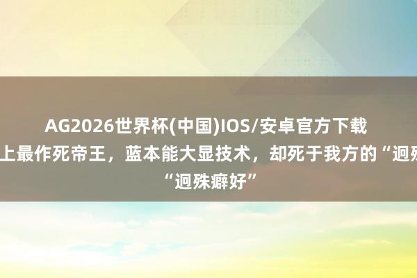 AG2026世界杯(中国)IOS/安卓官方下载 他是史上最作死帝王，蓝本能大显技术，却死于我方的“迥殊癖好”