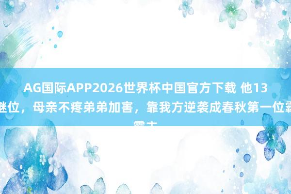 AG国际APP2026世界杯中国官方下载 他13岁继位，母亲不疼弟弟加害，靠我方逆袭成春秋第一位霸主
