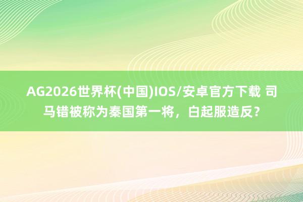 AG2026世界杯(中国)IOS/安卓官方下载 司马错被称为秦国第一将，白起服造反？