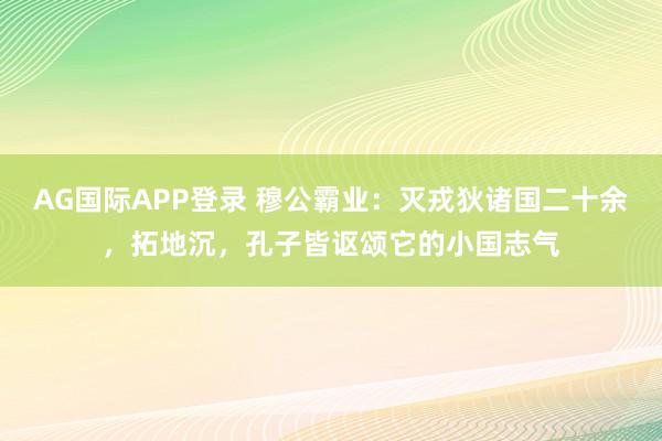 AG国际APP登录 穆公霸业:灭戎狄诸国二十余,拓地沉,孔子皆讴颂它的小国志气