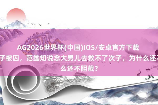 AG2026世界杯(中国)IOS/安卓官方下载 范蠡次子被囚，范蠡知说念大男儿去救不了次子，为什么还不阻截？