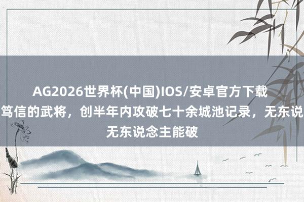 AG2026世界杯(中国)IOS/安卓官方下载 诸葛亮最笃信的武将，创半年内攻破七十余城池记录，无东说念主能破