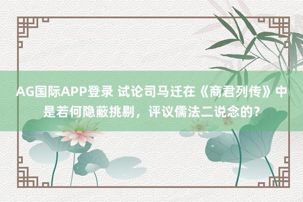 AG国际APP登录 试论司马迁在《商君列传》中是若何隐蔽挑剔，评议儒法二说念的？