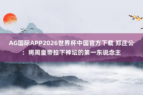 AG国际APP2026世界杯中国官方下载 郑庄公:将周皇帝拉下神坛的第一东说念主