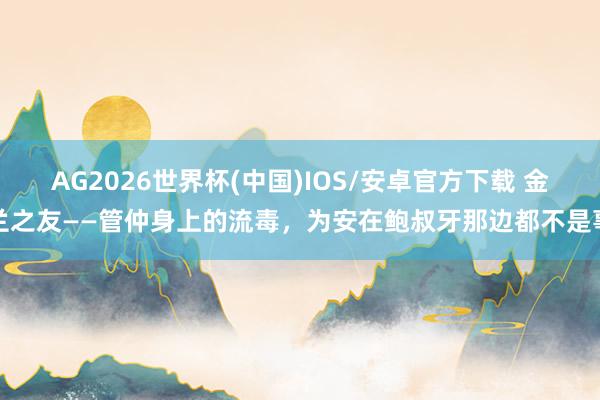 AG2026世界杯(中国)IOS/安卓官方下载 金兰之友——管仲身上的流毒，为安在鲍叔牙那边都不是事