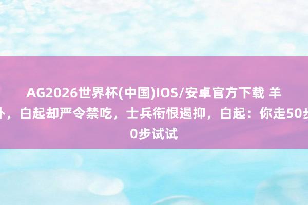 AG2026世界杯(中国)IOS/安卓官方下载 羊肉大补，白起却严令禁吃，士兵衔恨遏抑，白起：你走50步试试