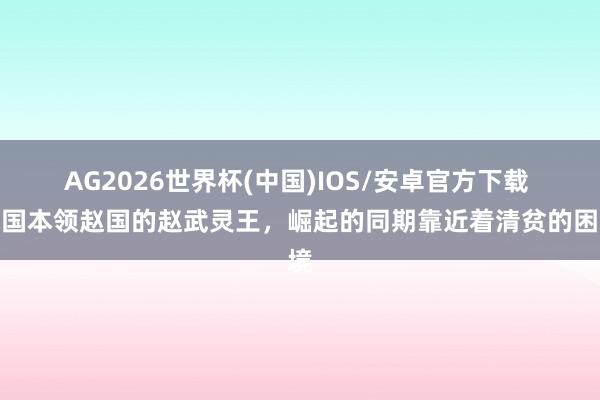 AG2026世界杯(中国)IOS/安卓官方下载 战国本领赵国的赵武灵王，崛起的同期靠近着清贫的困境