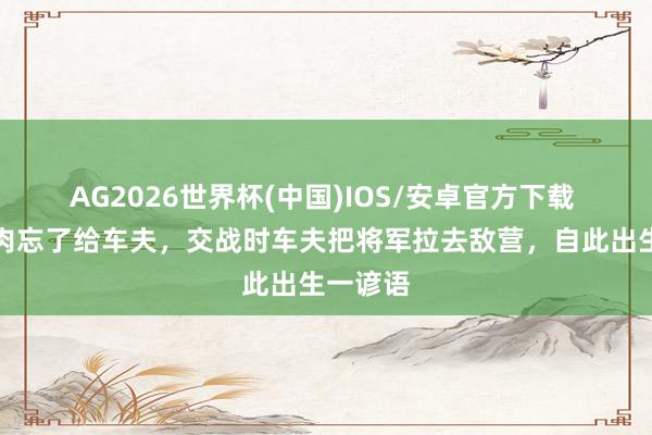 AG2026世界杯(中国)IOS/安卓官方下载 将军分肉忘了给车夫，交战时车夫把将军拉去敌营，自此出生一谚语
