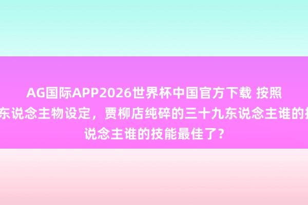 AG国际APP2026世界杯中国官方下载 按照《说唐》的东说念主物设定，贾柳店纯碎的三十九东说念主谁的技能最佳了？