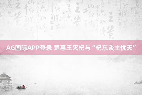 AG国际APP登录 楚惠王灭杞与“杞东谈主忧天”