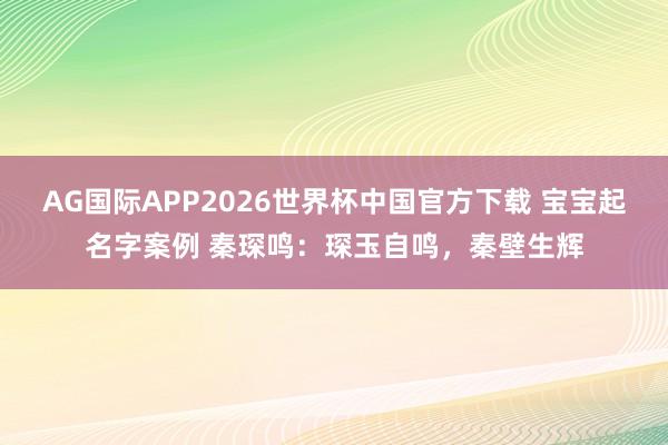 AG国际APP2026世界杯中国官方下载 宝宝起名字案例 秦琛鸣：琛玉自鸣，秦壁生辉