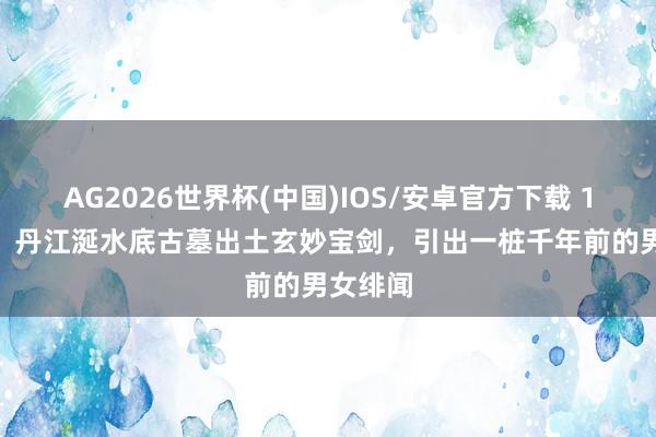 AG2026世界杯(中国)IOS/安卓官方下载 1999年，丹江涎水底古墓出土玄妙宝剑，引出一桩千年前的男女绯闻