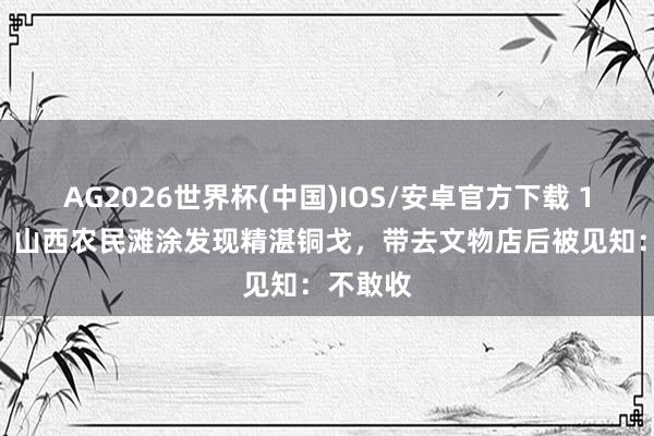 AG2026世界杯(中国)IOS/安卓官方下载 1961年,山西农民滩涂发现精湛铜戈,带去文物店后被见知:不敢收