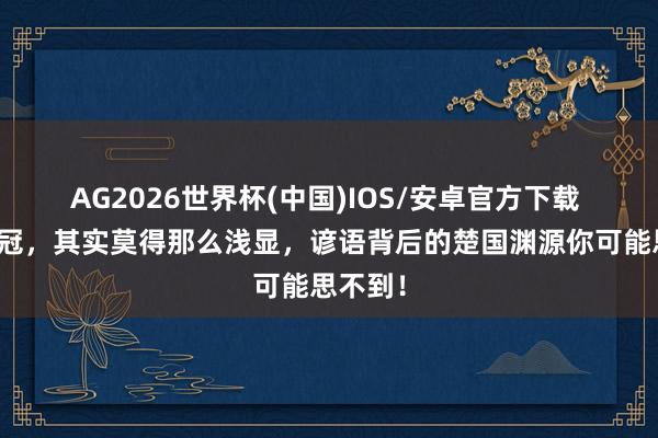 AG2026世界杯(中国)IOS/安卓官方下载 沐猴而冠,其实莫得那么浅显,谚语背后的楚国渊源你可能思不到!