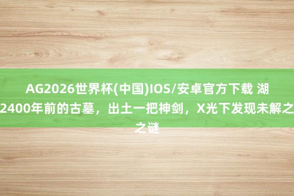 AG2026世界杯(中国)IOS/安卓官方下载 湖南2400年前的古墓，出土一把神剑，X光下发现未解之谜