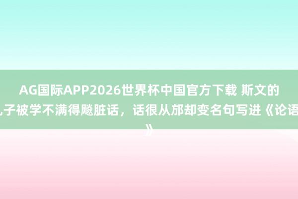 AG国际APP2026世界杯中国官方下载 斯文的孔子被学不满得飚脏话，话很从邡却变名句写进《论语》