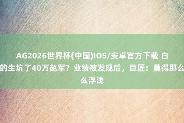 AG2026世界杯(中国)IOS/安卓官方下载 白起真的生坑了40万赵军？业绩被发现后，巨匠：莫得那么浮浅