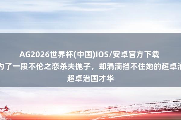 AG2026世界杯(中国)IOS/安卓官方下载 文姜：为了一段不伦之恋杀夫抛子，却涓滴挡不住她的超卓治国才华