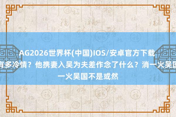 AG2026世界杯(中国)IOS/安卓官方下载 越王勾践有多冷情？他携妻入吴为夫差作念了什么？消一火吴国不是或然
