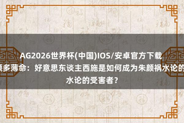 AG2026世界杯(中国)IOS/安卓官方下载 自古朱颜多薄命：好意思东谈主西施是如何成为朱颜祸水论的受害者？