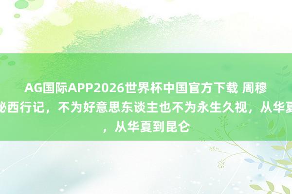 AG国际APP2026世界杯中国官方下载 周穆王的神秘西行记，不为好意思东谈主也不为永生久视，从华夏到昆仑