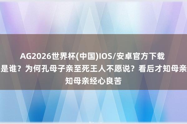 AG2026世界杯(中国)IOS/安卓官方下载 孔子生父是谁？为何孔母子亲至死王人不愿说？看后才知母亲经心良苦
