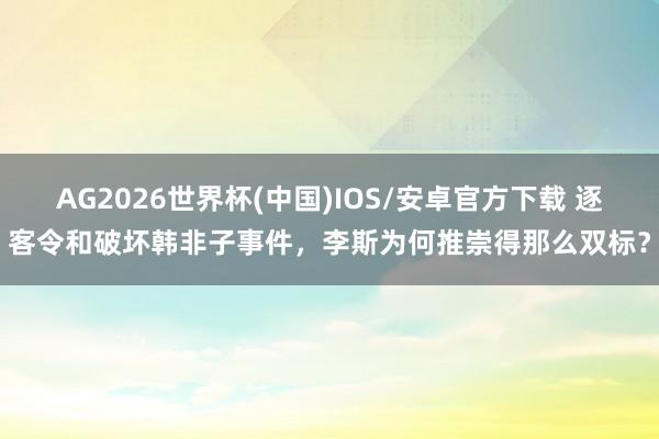 AG2026世界杯(中国)IOS/安卓官方下载 逐客令和破坏韩非子事件，李斯为何推崇得那么双标？