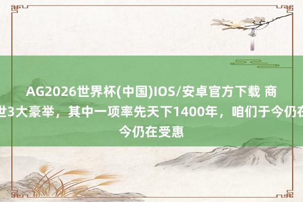 AG2026世界杯(中国)IOS/安卓官方下载 商鞅一世3大豪举，其中一项率先天下1400年，咱们于今仍在受惠
