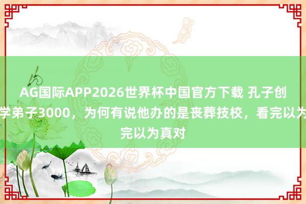 AG国际APP2026世界杯中国官方下载 孔子创始私学弟子3000，为何有说他办的是丧葬技校，看完以为真对