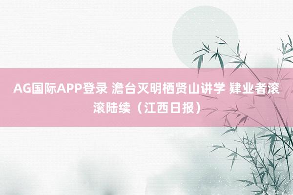 AG国际APP登录 澹台灭明栖贤山讲学 肄业者滚滚陆续（江西日报）