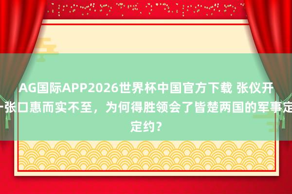 AG国际APP2026世界杯中国官方下载 张仪开出一张口惠而实不至,为何得胜领会了皆楚两国的军事定约?