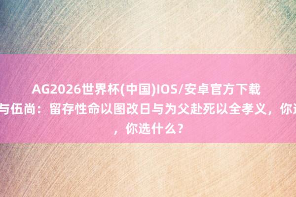 AG2026世界杯(中国)IOS/安卓官方下载 伍子胥与伍尚：留存性命以图改日与为父赴死以全孝义，你选什么？