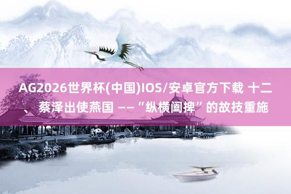 AG2026世界杯(中国)IOS/安卓官方下载 十二、 蔡泽出使燕国 ——“纵横阖捭”的故技重施