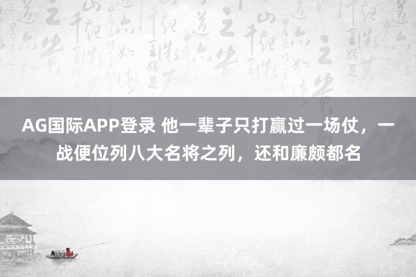 AG国际APP登录 他一辈子只打赢过一场仗,一战便位列八大名将之列,还和廉颇都名